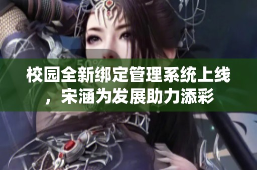 校园全新绑定管理系统上线，宋涵为发展助力添彩