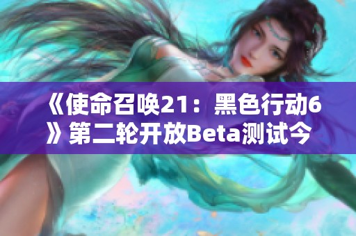 《使命召唤21：黑色行动6》第二轮开放Beta测试今日正式开启