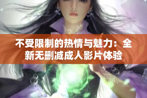 不受限制的热情与魅力：全新无删减成人影片体验