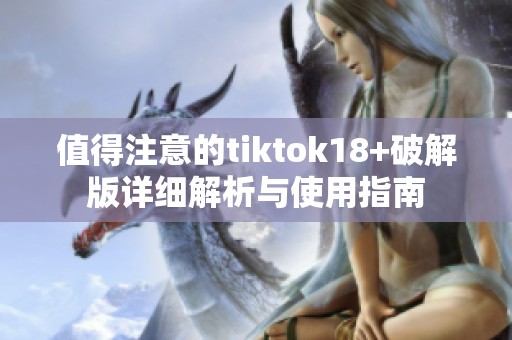 值得注意的tiktok18+破解版详细解析与使用指南