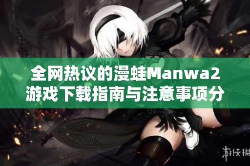 全网热议的漫蛙Manwa2游戏下载指南与注意事项分享