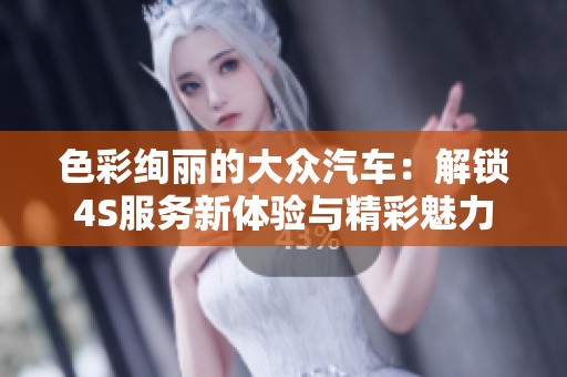 色彩绚丽的大众汽车：解锁4S服务新体验与精彩魅力