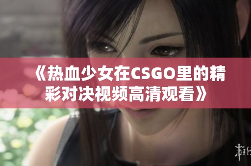 《热血少女在CSGO里的精彩对决视频高清观看》