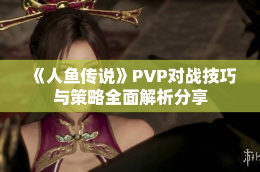 《人鱼传说》PVP对战技巧与策略全面解析分享