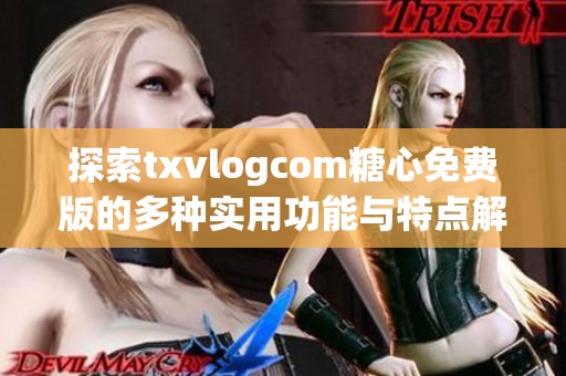 探索txvlogcom糖心免费版的多种实用功能与特点解析