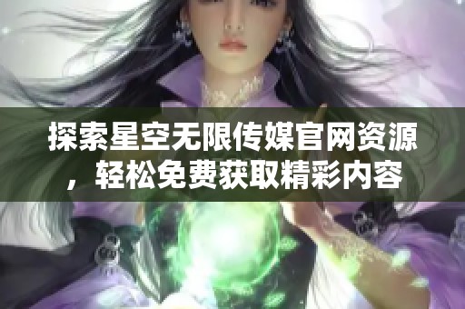 探索星空无限传媒官网资源，轻松免费获取精彩内容