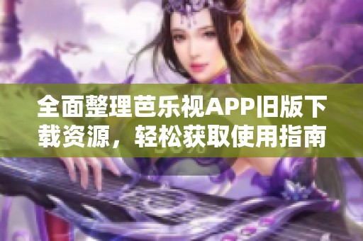 全面整理芭乐视APP旧版下载资源，轻松获取使用指南