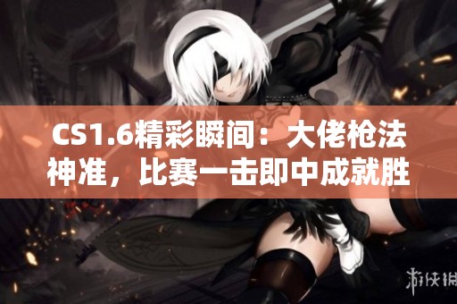 CS1.6精彩瞬间：大佬枪法神准，比赛一击即中成就胜利