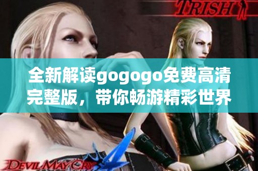 全新解读gogogo免费高清完整版，带你畅游精彩世界