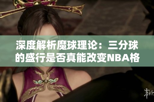 深度解析魔球理论：三分球的盛行是否真能改变NBA格局？