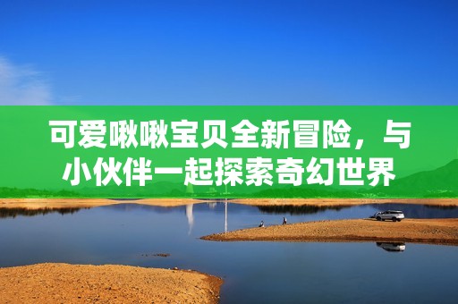 可爱啾啾宝贝全新冒险，与小伙伴一起探索奇幻世界