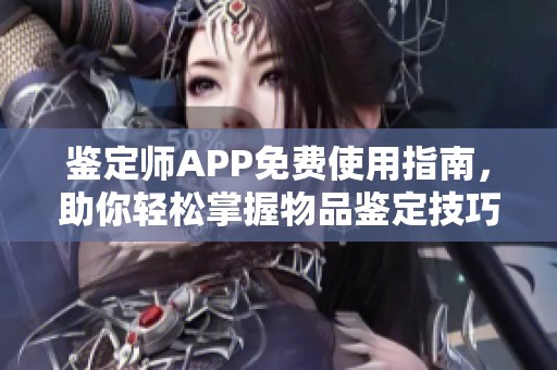 鉴定师APP免费使用指南，助你轻松掌握物品鉴定技巧