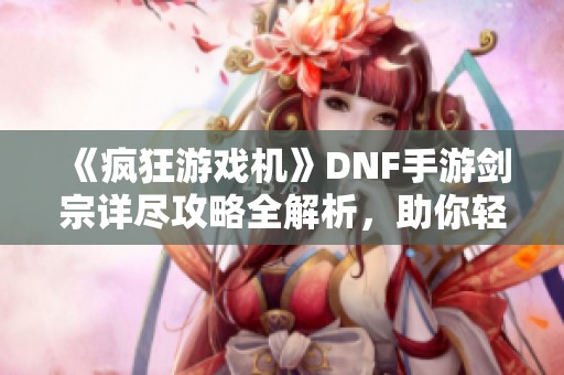 《疯狂游戏机》DNF手游剑宗详尽攻略全解析，助你轻松上手！