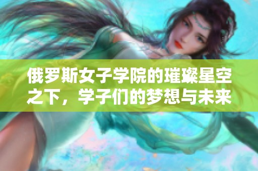 俄罗斯女子学院的璀璨星空之下，学子们的梦想与未来