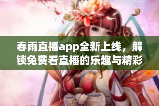 春雨直播app全新上线，解锁免费看直播的乐趣与精彩