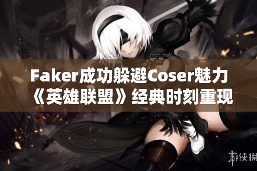 Faker成功躲避Coser魅力《英雄联盟》经典时刻重现于云顶之弈