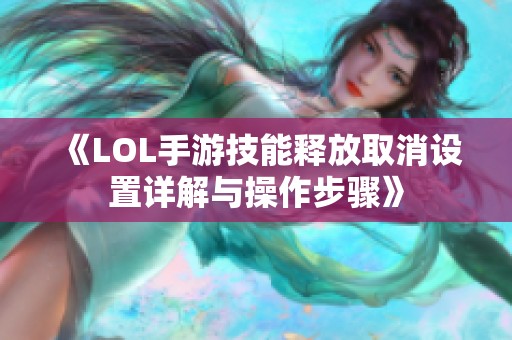 《LOL手游技能释放取消设置详解与操作步骤》