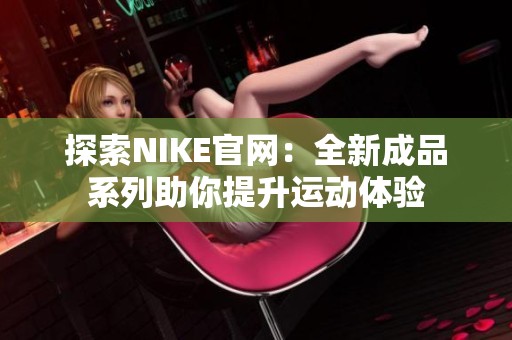 探索NIKE官网：全新成品系列助你提升运动体验