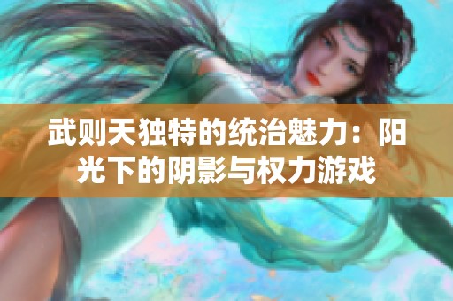 武则天独特的统治魅力：阳光下的阴影与权力游戏