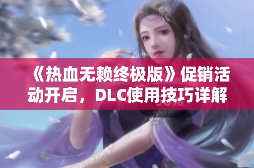 《热血无赖终极版》促销活动开启，DLC使用技巧详解