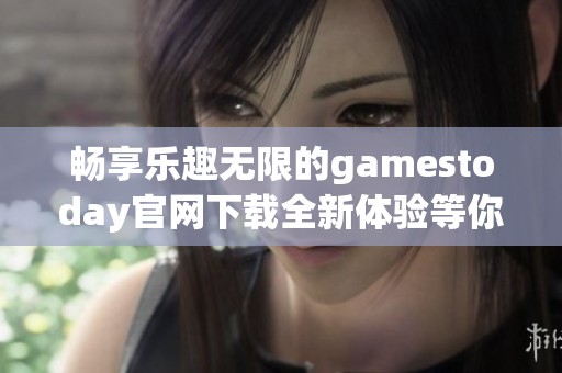 畅享乐趣无限的gamestoday官网下载全新体验等你来探索