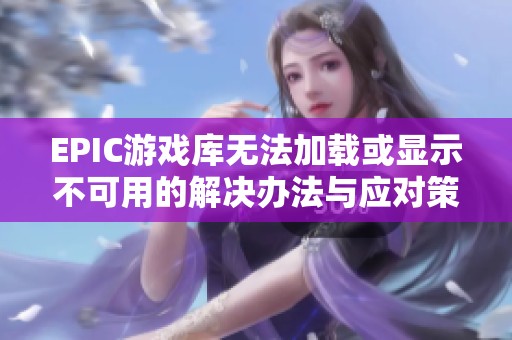 EPIC游戏库无法加载或显示不可用的解决办法与应对策略