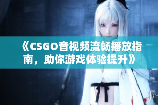 《CSGO音视频流畅播放指南，助你游戏体验提升》