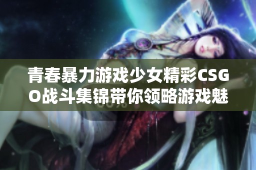 青春暴力游戏少女精彩CSGO战斗集锦带你领略游戏魅力