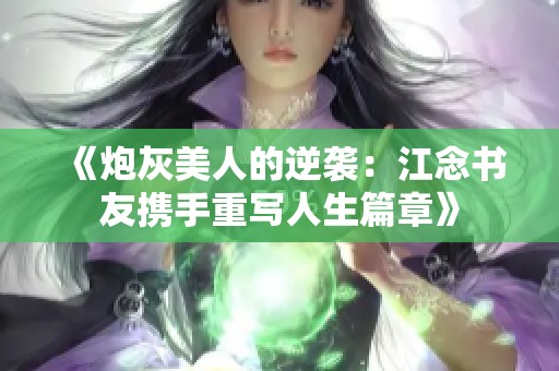 《炮灰美人的逆袭：江念书友携手重写人生篇章》