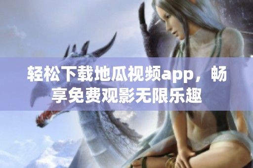 轻松下载地瓜视频app，畅享免费观影无限乐趣