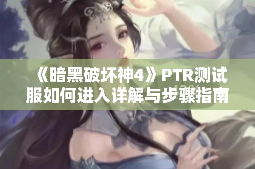 《暗黑破坏神4》PTR测试服如何进入详解与步骤指南