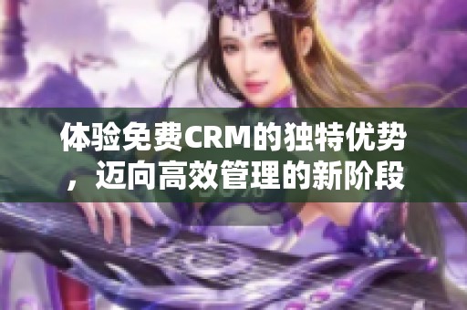 体验免费CRM的独特优势，迈向高效管理的新阶段