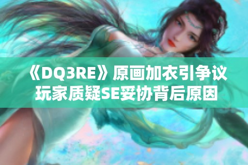 《DQ3RE》原画加衣引争议 玩家质疑SE妥协背后原因