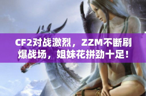 CF2对战激烈，ZZM不断刷爆战场，姐妹花拼劲十足！