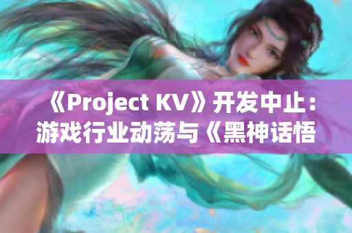 《Project KV》开发中止：游戏行业动荡与《黑神话悟空》最新动态解析