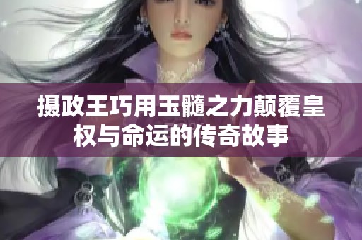 摄政王巧用玉髓之力颠覆皇权与命运的传奇故事