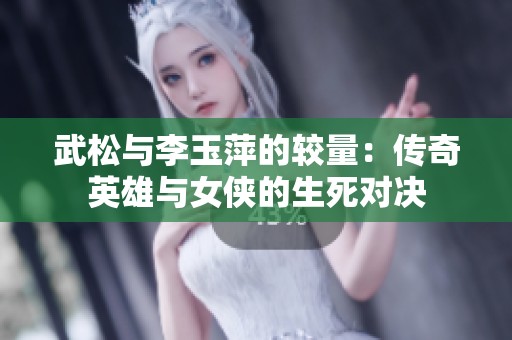 武松与李玉萍的较量：传奇英雄与女侠的生死对决