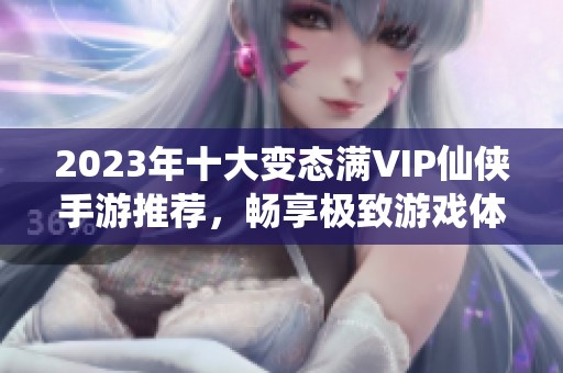 2023年十大变态满VIP仙侠手游推荐，畅享极致游戏体验