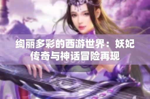 绚丽多彩的西游世界：妖妃传奇与神话冒险再现