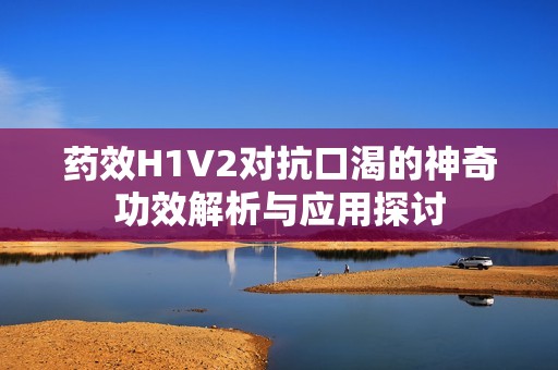 药效H1V2对抗口渴的神奇功效解析与应用探讨