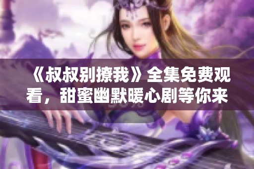 《叔叔别撩我》全集免费观看，甜蜜幽默暖心剧等你来看