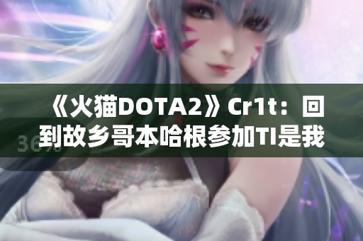 《火猫DOTA2》Cr1t：回到故乡哥本哈根参加TI是我职业生涯巅峰时刻