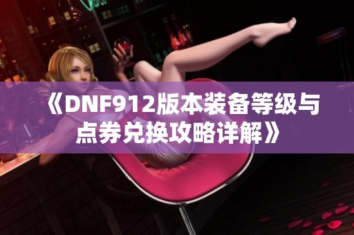 《DNF912版本装备等级与点券兑换攻略详解》