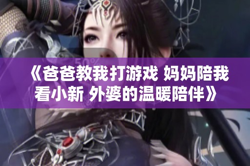 《爸爸教我打游戏 妈妈陪我看小新 外婆的温暖陪伴》