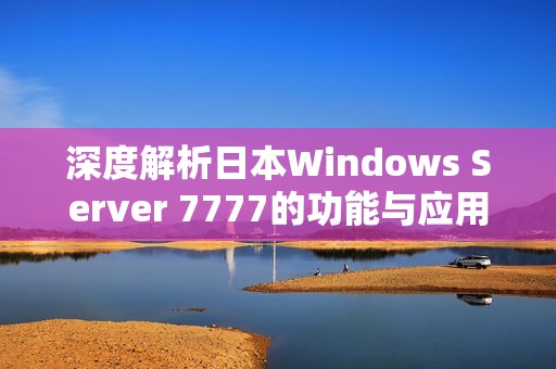 深度解析日本Windows Server 7777的功能与应用前景