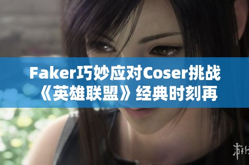 Faker巧妙应对Coser挑战 《英雄联盟》经典时刻再现云顶之弈