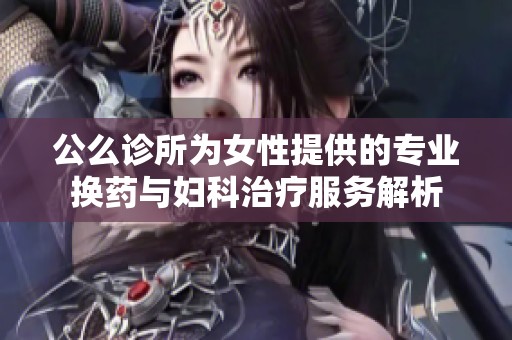 公么诊所为女性提供的专业换药与妇科治疗服务解析