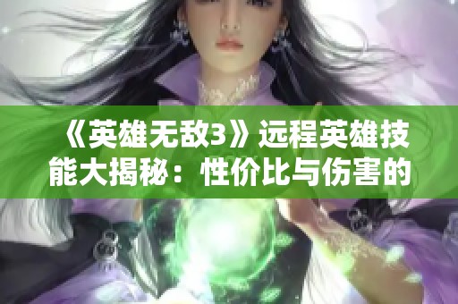 《英雄无敌3》远程英雄技能大揭秘：性价比与伤害的完美结合