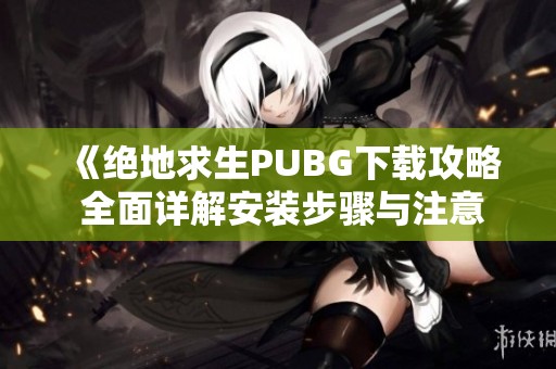 《绝地求生PUBG下载攻略 全面详解安装步骤与注意事项》