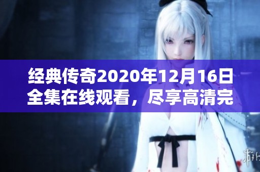 经典传奇2020年12月16日全集在线观看，尽享高清完整版盛宴